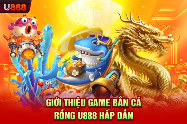 Giới thiệu game bắn cá Rồng U888 hấp dẫn